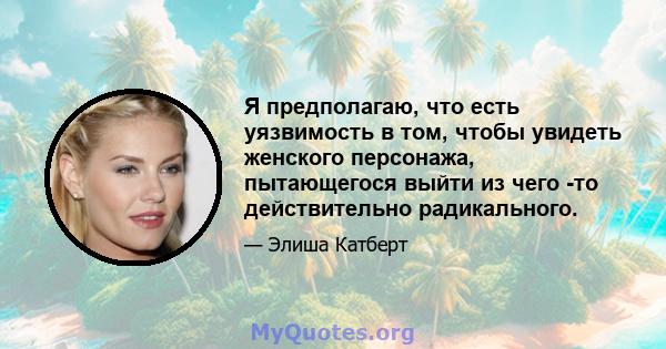 Я предполагаю, что есть уязвимость в том, чтобы увидеть женского персонажа, пытающегося выйти из чего -то действительно радикального.