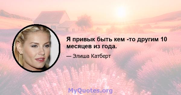 Я привык быть кем -то другим 10 месяцев из года.