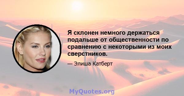 Я склонен немного держаться подальше от общественности по сравнению с некоторыми из моих сверстников.