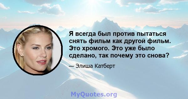 Я всегда был против пытаться снять фильм как другой фильм. Это хромого. Это уже было сделано, так почему это снова?