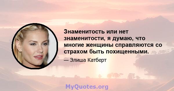 Знаменитость или нет знаменитости, я думаю, что многие женщины справляются со страхом быть похищенными.