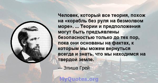 Человек, который все теория, похож на «корабль без руля на безмолвом море». ... Теории и предположения могут быть предъявлены безопасностью только до тех пор, пока они основаны на фактах, к которым мы можем вернуться