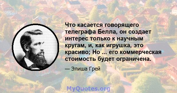 Что касается говорящего телеграфа Белла, он создает интерес только к научным кругам, и, как игрушка, это красиво; Но ... его коммерческая стоимость будет ограничена.