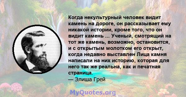 Когда некультурный человек видит камень на дороге, он рассказывает ему никакой истории, кроме того, что он видит камень ... Ученый, смотрящий на тот же камень, возможно, остановится, и с открытым молотком его открыт,