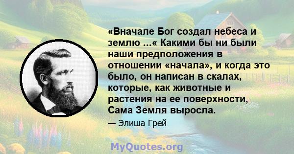 «Вначале Бог создал небеса и землю ...« Какими бы ни были наши предположения в отношении «начала», и когда это было, он написан в скалах, которые, как животные и растения на ее поверхности, Сама Земля выросла.