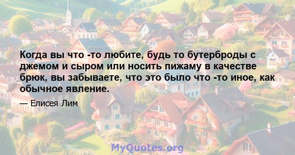 Когда вы что -то любите, будь то бутерброды с джемом и сыром или носить пижаму в качестве брюк, вы забываете, что это было что -то иное, как обычное явление.