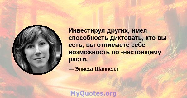 Инвестируя других, имея способность диктовать, кто вы есть, вы отнимаете себе возможность по -настоящему расти.