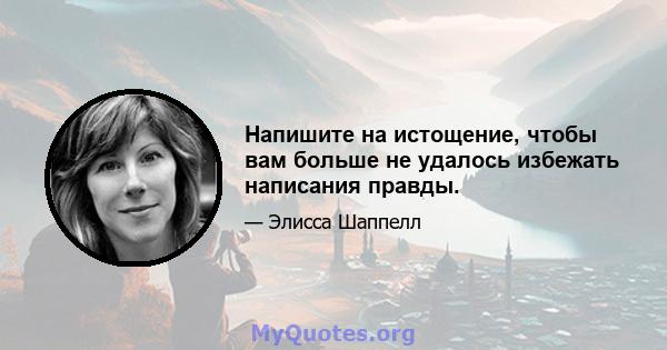 Напишите на истощение, чтобы вам больше не удалось избежать написания правды.