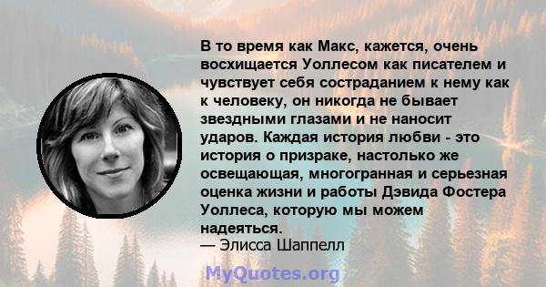 В то время как Макс, кажется, очень восхищается Уоллесом как писателем и чувствует себя состраданием к нему как к человеку, он никогда не бывает звездными глазами и не наносит ударов. Каждая история любви - это история