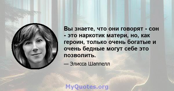 Вы знаете, что они говорят - сон - это наркотик матери, но, как героин, только очень богатые и очень бедные могут себе это позволить.