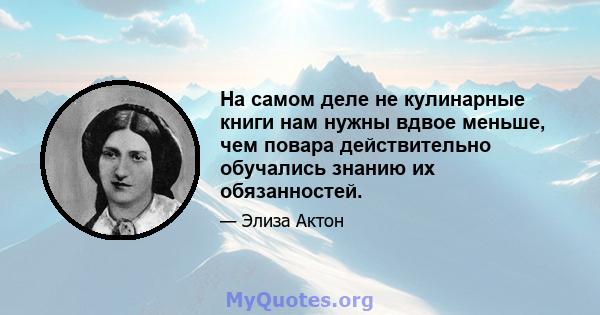 На самом деле не кулинарные книги нам нужны вдвое меньше, чем повара действительно обучались знанию их обязанностей.