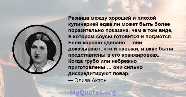 Разница между хорошей и плохой кулинарией едва ли может быть более поразительно показана, чем в том виде, в котором соусы готовится и подаются. Если хорошо сделано ... они доказывают, что и навыки, и вкус были