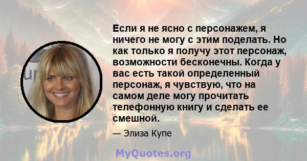 Если я не ясно с персонажем, я ничего не могу с этим поделать. Но как только я получу этот персонаж, возможности бесконечны. Когда у вас есть такой определенный персонаж, я чувствую, что на самом деле могу прочитать