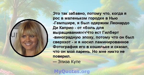 Это так забавно, потому что, когда я рос в маленьком городке в Нью -Гемпшире, я был одержим Леонардо Ди Каприо - от «боль для выращивания»/«Что ест Гилберт -виноградную эпоху, потому что он был сверххот - и я носил