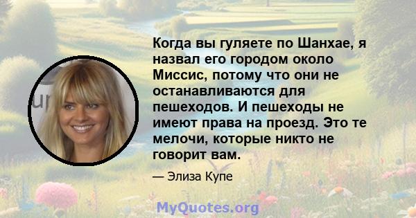 Когда вы гуляете по Шанхае, я назвал его городом около Миссис, потому что они не останавливаются для пешеходов. И пешеходы не имеют права на проезд. Это те мелочи, которые никто не говорит вам.