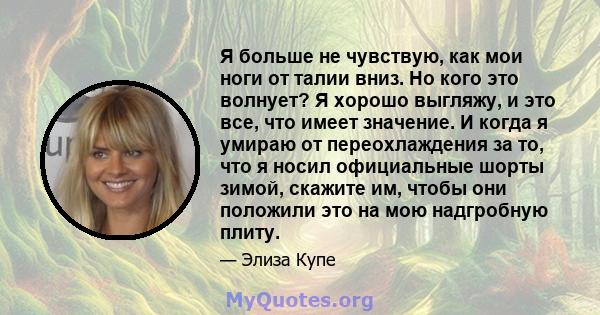 Я больше не чувствую, как мои ноги от талии вниз. Но кого это волнует? Я хорошо выгляжу, и это все, что имеет значение. И когда я умираю от переохлаждения за то, что я носил официальные шорты зимой, скажите им, чтобы