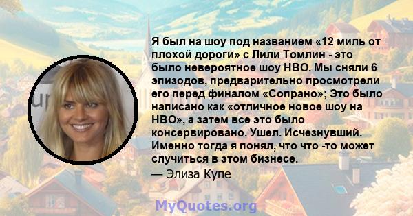 Я был на шоу под названием «12 миль от плохой дороги» с Лили Томлин - это было невероятное шоу HBO. Мы сняли 6 эпизодов, предварительно просмотрели его перед финалом «Сопрано»; Это было написано как «отличное новое шоу