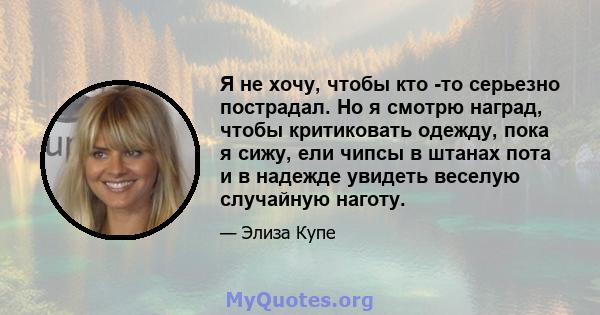 Я не хочу, чтобы кто -то серьезно пострадал. Но я смотрю наград, чтобы критиковать одежду, пока я сижу, ели чипсы в штанах пота и в надежде увидеть веселую случайную наготу.