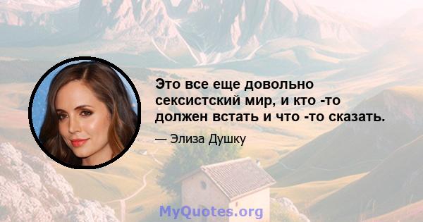 Это все еще довольно сексистский мир, и кто -то должен встать и что -то сказать.