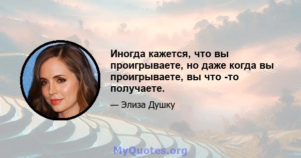 Иногда кажется, что вы проигрываете, но даже когда вы проигрываете, вы что -то получаете.