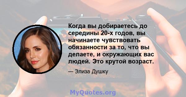 Когда вы добираетесь до середины 20-х годов, вы начинаете чувствовать обязанности за то, что вы делаете, и окружающих вас людей. Это крутой возраст.