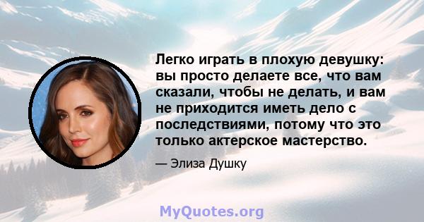 Легко играть в плохую девушку: вы просто делаете все, что вам сказали, чтобы не делать, и вам не приходится иметь дело с последствиями, потому что это только актерское мастерство.