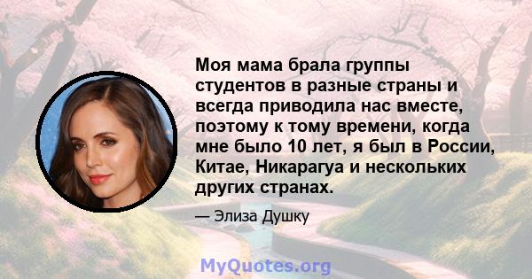 Моя мама брала группы студентов в разные страны и всегда приводила нас вместе, поэтому к тому времени, когда мне было 10 лет, я был в России, Китае, Никарагуа и нескольких других странах.