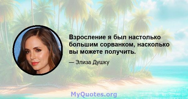 Взросление я был настолько большим сорванком, насколько вы можете получить.