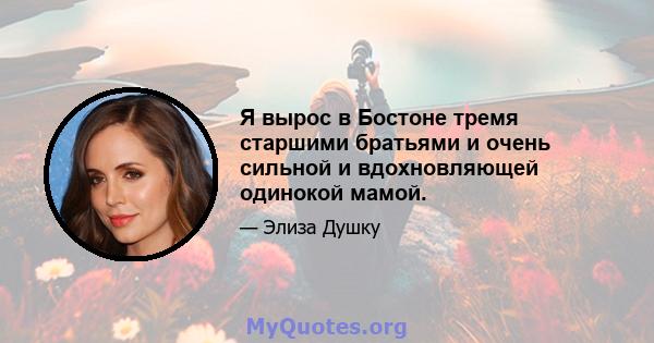 Я вырос в Бостоне тремя старшими братьями и очень сильной и вдохновляющей одинокой мамой.