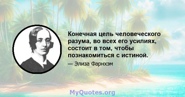 Конечная цель человеческого разума, во всех его усилиях, состоит в том, чтобы познакомиться с истиной.