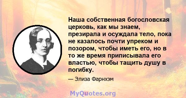 Наша собственная богословская церковь, как мы знаем, презирала и осуждала тело, пока не казалось почти упреком и позором, чтобы иметь его, но в то же время приписывала его властью, чтобы тащить душу в погибку.