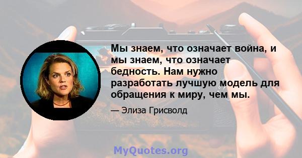 Мы знаем, что означает война, и мы знаем, что означает бедность. Нам нужно разработать лучшую модель для обращения к миру, чем мы.