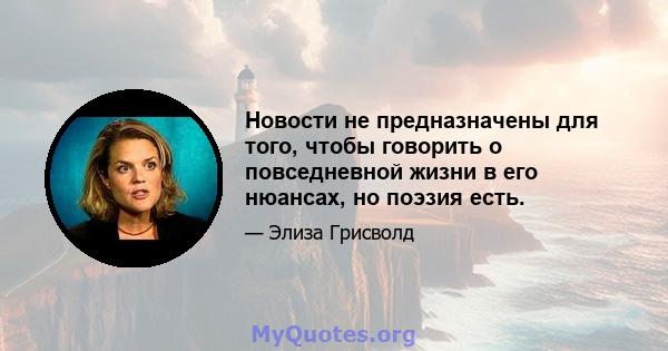 Новости не предназначены для того, чтобы говорить о повседневной жизни в его нюансах, но поэзия есть.