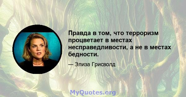 Правда в том, что терроризм процветает в местах несправедливости, а не в местах бедности.