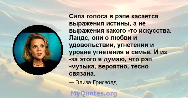 Сила голоса в рэпе касается выражения истины, а не выражения какого -то искусства. Ландс, они о любви и удовольствии, угнетении и уровне угнетения в семье. И из -за этого я думаю, что рэп -музыка, вероятно, тесно