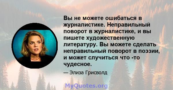 Вы не можете ошибаться в журналистике. Неправильный поворот в журналистике, и вы пишете художественную литературу. Вы можете сделать неправильный поворот в поэзии, и может случиться что -то чудесное.