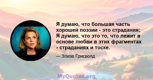 Я думаю, что большая часть хорошей поэзии - это страдания; Я думаю, что это то, что лежит в основе любви в этих фрагментах - страданиях и тоске.