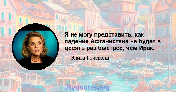 Я не могу представить, как падение Афганистана не будет в десять раз быстрее, чем Ирак.