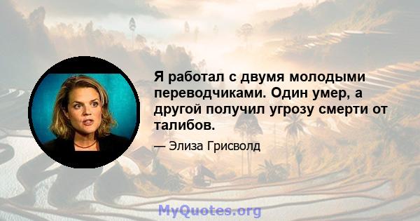 Я работал с двумя молодыми переводчиками. Один умер, а другой получил угрозу смерти от талибов.