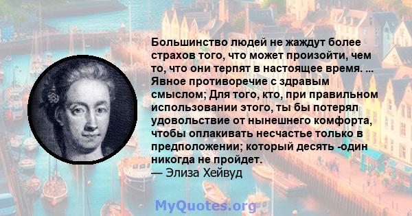 Большинство людей не жаждут более страхов того, что может произойти, чем то, что они терпят в настоящее время. ... Явное противоречие с здравым смыслом; Для того, кто, при правильном использовании этого, ты бы потерял