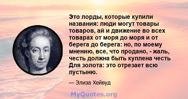 Это лорды, которые купили названия: люди могут товары товаров, ай и движение во всех товарах от моря до моря и от берега до берега: но, по моему мнению, все, что продано, - жаль, честь должна быть куплена честь Для