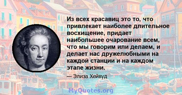 Из всех красавиц это то, что привлекает наиболее длительное восхищение, придает наибольшее очарование всем, что мы говорим или делаем, и делает нас дружелюбными на каждой станции и на каждом этапе жизни.