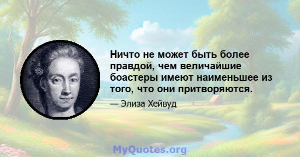 Ничто не может быть более правдой, чем величайшие боастеры имеют наименьшее из того, что они притворяются.