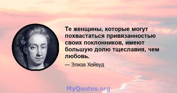 Те женщины, которые могут похвастаться привязанностью своих поклонников, имеют большую долю тщеславия, чем любовь.