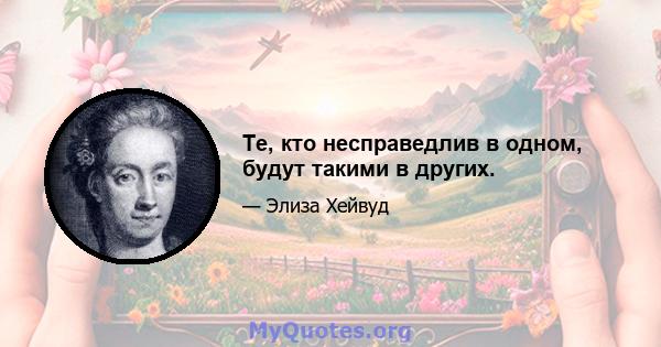 Те, кто несправедлив в одном, будут такими в других.