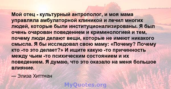 Мой отец - культурный антрополог, и моя мама управляла амбулаторной клиникой и лечил многих людей, которые были институционализированы. Я был очень очарован поведением и криминологией и тем, почему люди делают вещи,