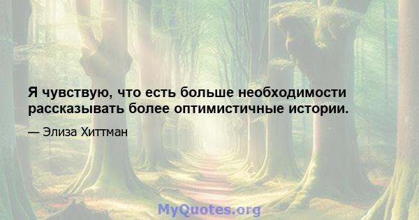 Я чувствую, что есть больше необходимости рассказывать более оптимистичные истории.