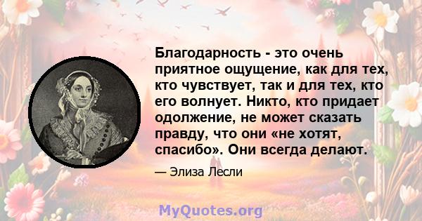 Благодарность - это очень приятное ощущение, как для тех, кто чувствует, так и для тех, кто его волнует. Никто, кто придает одолжение, не может сказать правду, что они «не хотят, спасибо». Они всегда делают.