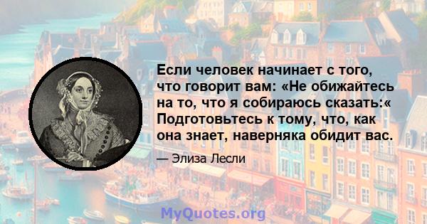 Если человек начинает с того, что говорит вам: «Не обижайтесь на то, что я собираюсь сказать:« Подготовьтесь к тому, что, как она знает, наверняка обидит вас.