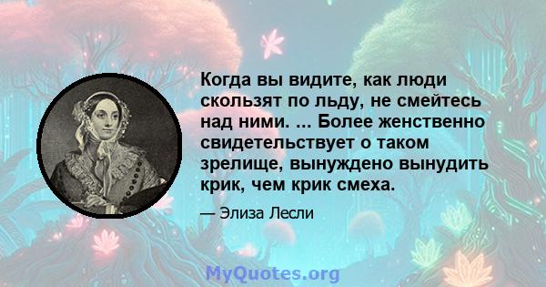 Когда вы видите, как люди скользят по льду, не смейтесь над ними. ... Более женственно свидетельствует о таком зрелище, вынуждено вынудить крик, чем крик смеха.